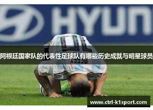 阿根廷国家队的代表性足球队有哪些历史成就与明星球员