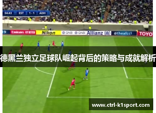 德黑兰独立足球队崛起背后的策略与成就解析 德黑兰独立足球队崛起背后的策略与成就解析