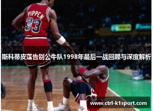 斯科蒂皮蓬告别公牛队1998年最后一战回顾与深度解析
