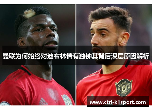 曼联为何始终对迪布林情有独钟其背后深层原因解析