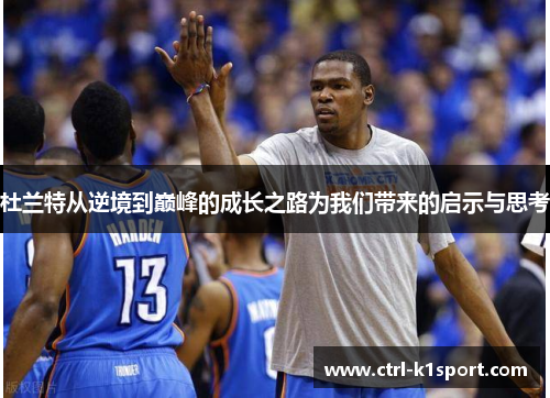 杜兰特从逆境到巅峰的成长之路为我们带来的启示与思考 杜兰特从逆境到巅峰的成长之路为我们带来的启示与思考