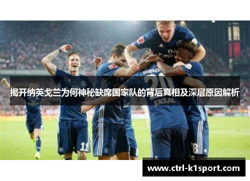 揭开纳英戈兰为何神秘缺席国家队的背后真相及深层原因解析