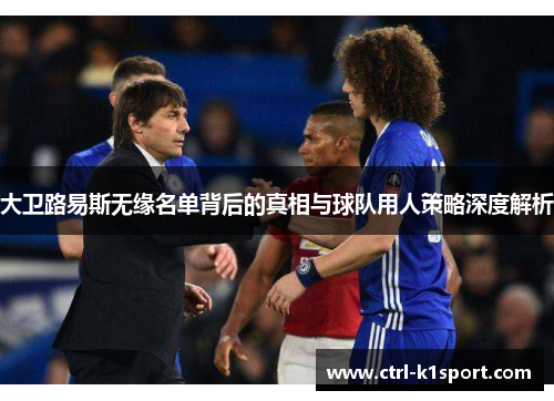大卫路易斯无缘名单背后的真相与球队用人策略深度解析 大卫路易斯无缘名单背后的真相与球队用人策略深度解析