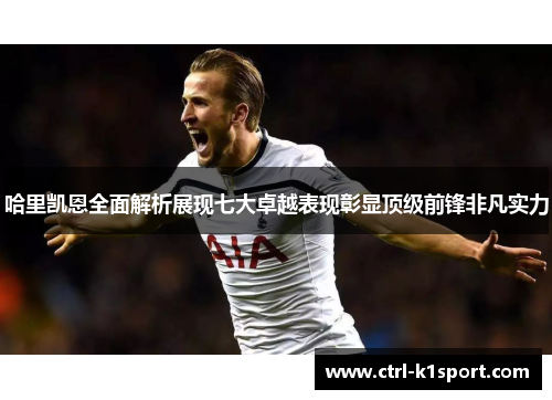 哈里凯恩全面解析展现七大卓越表现彰显顶级前锋非凡实力 哈里凯恩全面解析展现七大卓越表现彰显顶级前锋非凡实力