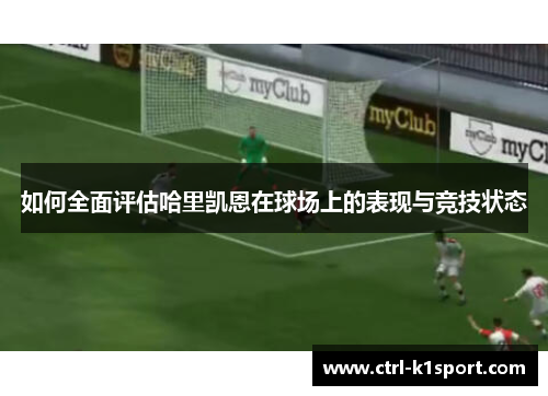 如何全面评估哈里凯恩在球场上的表现与竞技状态 如何全面评估哈里凯恩在球场上的表现与竞技状态