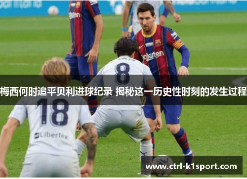 梅西何时追平贝利进球纪录 揭秘这一历史性时刻的发生过程