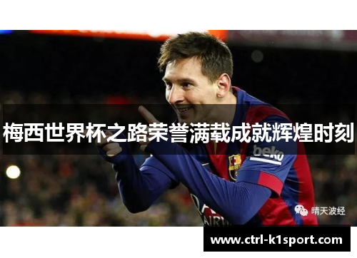 梅西世界杯之路荣誉满载成就辉煌时刻