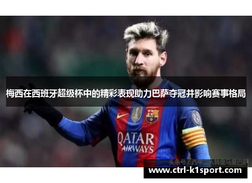 梅西在西班牙超级杯中的精彩表现助力巴萨夺冠并影响赛事格局