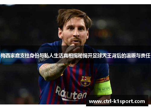 梅西家庭支柱身份与私人生活真相揭秘揭开足球天王背后的温暖与责任