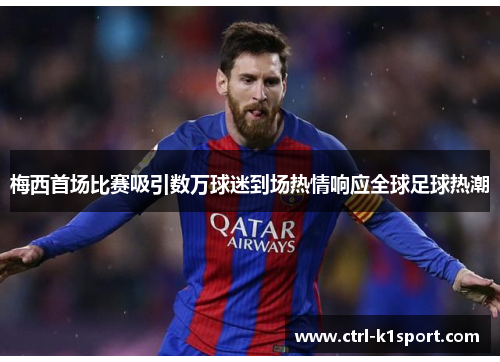梅西首场比赛吸引数万球迷到场热情响应全球足球热潮 梅西首场比赛吸引数万球迷到场热情响应全球足球热潮