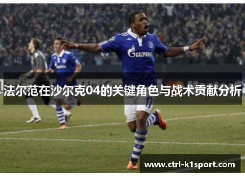 法尔范在沙尔克04的关键角色与战术贡献分析 法尔范在沙尔克04的关键角色与战术贡献分析
