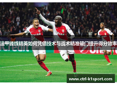 法甲锋线精英如何凭借技术与战术精准破门提升得分效率 法甲锋线精英如何凭借技术与战术精准破门提升得分效率
