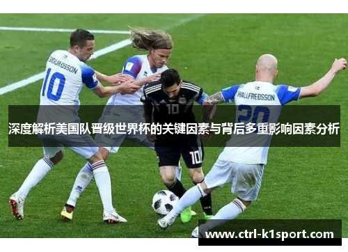 深度解析美国队晋级世界杯的关键因素与背后多重影响因素分析