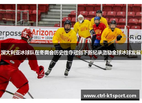澳大利亚冰球队在冬奥会历史性夺冠创下新纪录激励全球冰球发展 澳大利亚冰球队在冬奥会历史性夺冠创下新纪录激励全球冰球发展