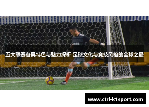 五大联赛各具特色与魅力探析 足球文化与竞技风格的全球之最