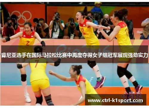 肯尼亚选手在国际马拉松比赛中再度夺得女子组冠军展现强劲实力