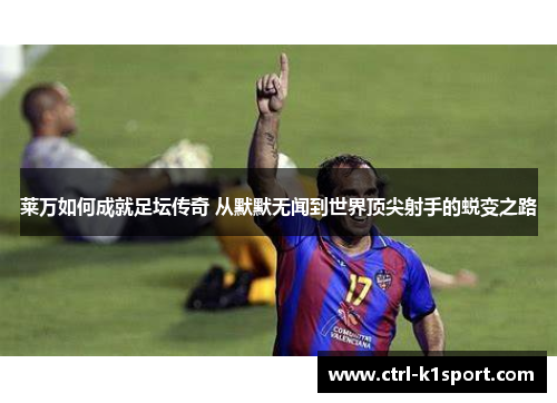 莱万如何成就足坛传奇 从默默无闻到世界顶尖射手的蜕变之路
