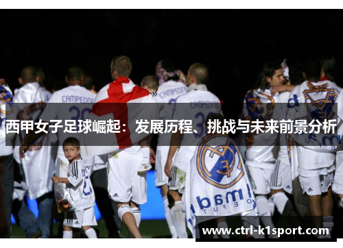西甲女子足球崛起：发展历程、挑战与未来前景分析