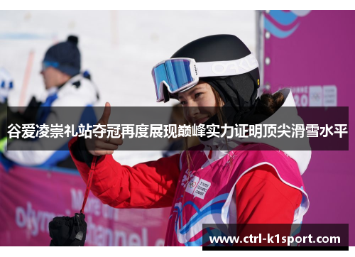 谷爱凌崇礼站夺冠再度展现巅峰实力证明顶尖滑雪水平