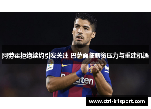 阿劳霍拒绝续约引发关注 巴萨面临薪资压力与重建机遇