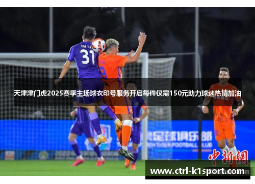 天津津门虎2025赛季主场球衣印号服务开启每件仅需150元助力球迷热情加油
