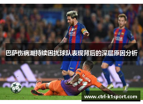 巴萨伤病潮持续困扰球队表现背后的深层原因分析 巴萨伤病潮持续困扰球队表现背后的深层原因分析