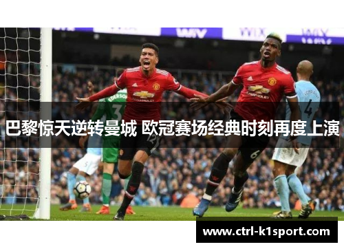 巴黎惊天逆转曼城 欧冠赛场经典时刻再度上演 巴黎惊天逆转曼城 欧冠赛场经典时刻再度上演