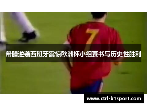 希腊逆袭西班牙震惊欧洲杯小组赛书写历史性胜利 希腊逆袭西班牙震惊欧洲杯小组赛书写历史性胜利