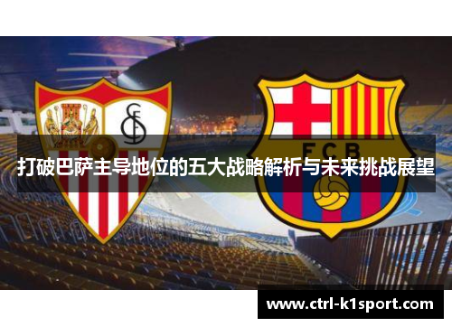 打破巴萨主导地位的五大战略解析与未来挑战展望 打破巴萨主导地位的五大战略解析与未来挑战展望