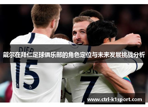 戴尔在拜仁足球俱乐部的角色定位与未来发展挑战分析