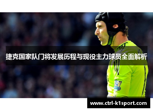 捷克国家队门将发展历程与现役主力球员全面解析