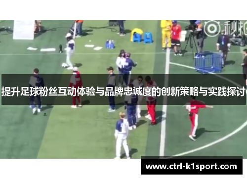 提升足球粉丝互动体验与品牌忠诚度的创新策略与实践探讨