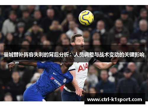 曼城替补阵容失利的背后分析:人员调整与战术变动的关键影响 曼城替补阵容失利的背后分析:人员调整与战术变动的关键影响