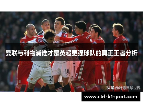 曼联与利物浦谁才是英超更强球队的真正王者分析 曼联与利物浦谁才是英超更强球队的真正王者分析