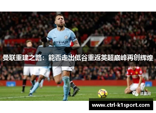 曼联重建之路:能否走出低谷重返英超巅峰再创辉煌 曼联重建之路:能否走出低谷重返英超巅峰再创辉煌