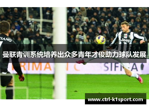 曼联青训系统培养出众多青年才俊助力球队发展 曼联青训系统培养出众多青年才俊助力球队发展