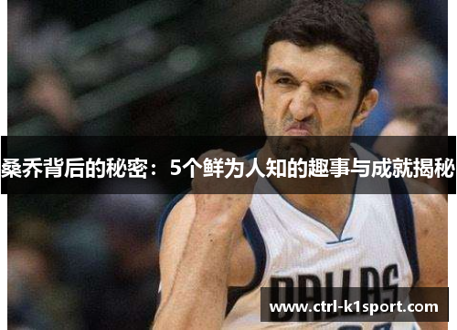 桑乔背后的秘密:5个鲜为人知的趣事与成就揭秘 桑乔背后的秘密:5个鲜为人知的趣事与成就揭秘