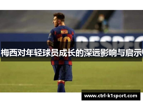 梅西对年轻球员成长的深远影响与启示