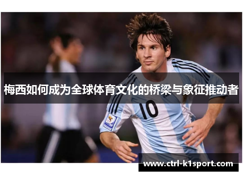 梅西如何成为全球体育文化的桥梁与象征推动者