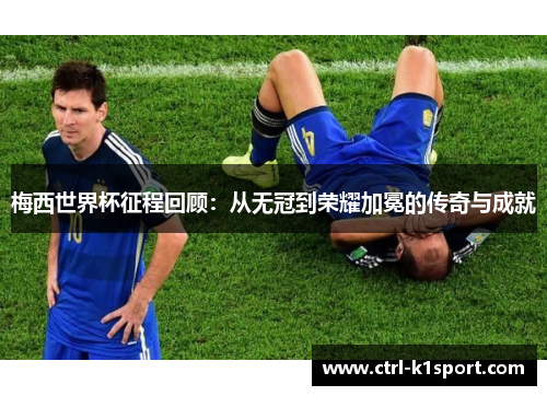 梅西世界杯征程回顾：从无冠到荣耀加冕的传奇与成就