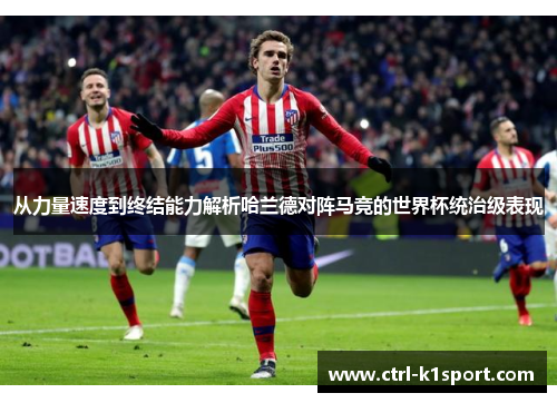 从力量速度到终结能力解析哈兰德对阵马竞的世界杯统治级表现 从力量速度到终结能力解析哈兰德对阵马竞的世界杯统治级表现