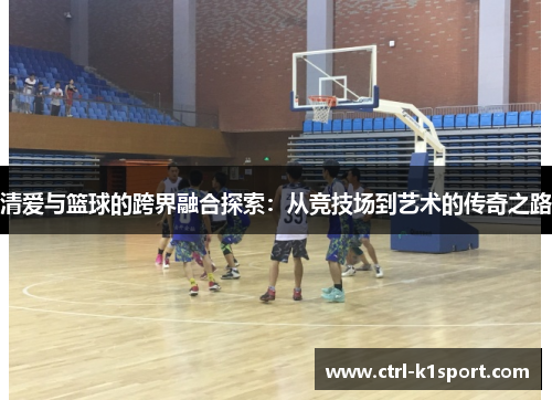 清爱与篮球的跨界融合探索：从竞技场到艺术的传奇之路