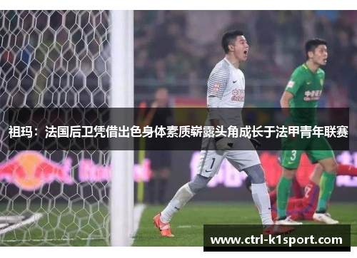 祖玛：法国后卫凭借出色身体素质崭露头角成长于法甲青年联赛