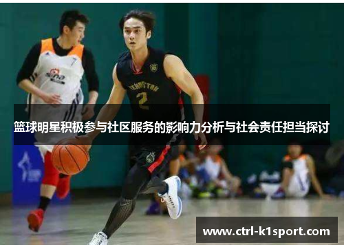 篮球明星积极参与社区服务的影响力分析与社会责任担当探讨