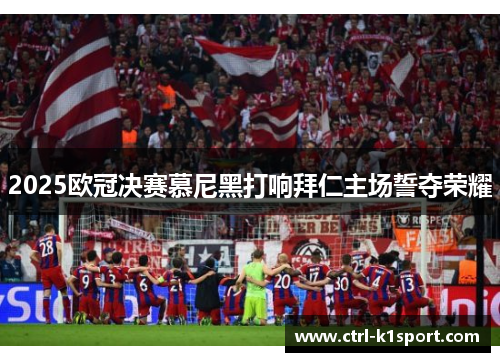 2025欧冠决赛慕尼黑打响拜仁主场誓夺荣耀 2025欧冠决赛慕尼黑打响拜仁主场誓夺荣耀