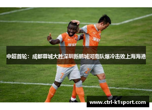 中超首轮：成都蓉城大胜深圳新鹏城河南队爆冷击败上海海港