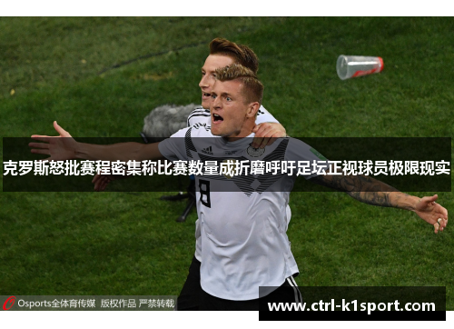 克罗斯怒批赛程密集称比赛数量成折磨呼吁足坛正视球员极限现实