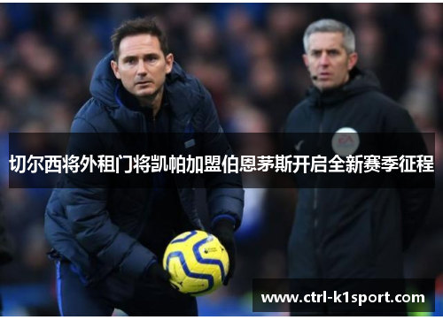 切尔西将外租门将凯帕加盟伯恩茅斯开启全新赛季征程