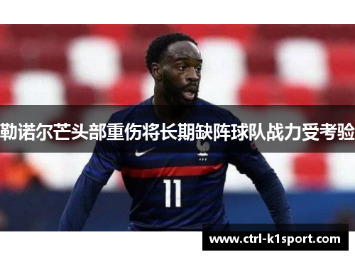 勒诺尔芒头部重伤将长期缺阵球队战力受考验 勒诺尔芒头部重伤将长期缺阵球队战力受考验