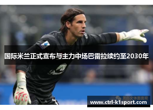 国际米兰正式宣布与主力中场巴雷拉续约至2030年 国际米兰正式宣布与主力中场巴雷拉续约至2030年